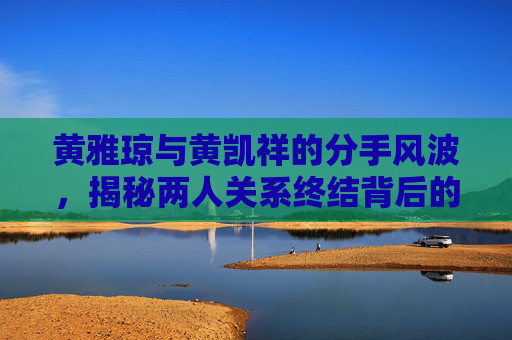 黄雅琼与黄凯祥的分手风波,揭秘两人关系终结背后的故事 黄雅琼与黄凯祥的分手风波,揭秘两人关系终结背后的故事