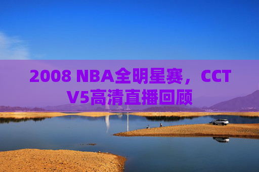 2008 NBA全明星赛,CCTV5高清直播回顾 2008 NBA全明星赛,CCTV5高清直播回顾