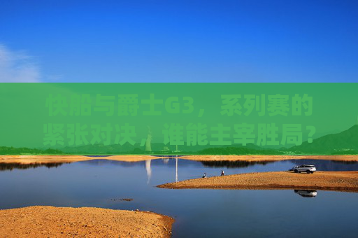 快船与爵士G3,系列赛的紧张对决,谁能主宰胜局? 快船与爵士G3,系列赛的紧张对决,谁能主宰胜局?