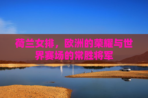 荷兰女排，欧洲的荣耀与世界赛场的常胜将军