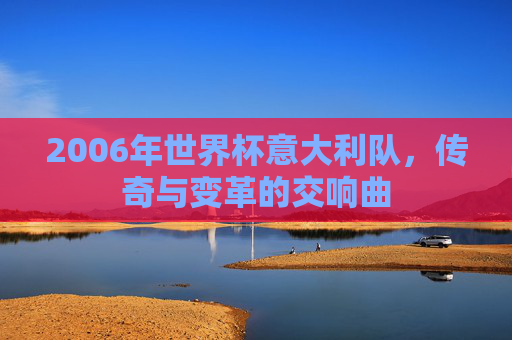 2006年世界杯意大利队,传奇与变革的交响曲 2006年世界杯意大利队,传奇与变革的交响曲