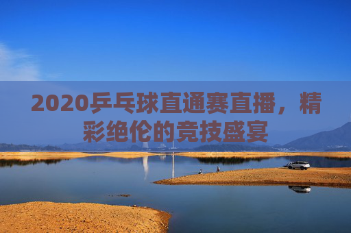 2020乒乓球直通赛直播,精彩绝伦的竞技盛宴 2020乒乓球直通赛直播,精彩绝伦的竞技盛宴