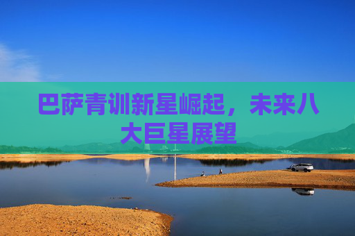 巴萨青训新星崛起,未来八大巨星展望 巴萨青训新星崛起,未来八大巨星展望