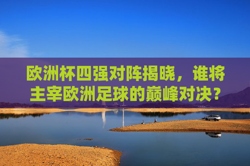 欧洲杯四强对阵揭晓,谁将主宰欧洲足球的巅峰对决? 欧洲杯四强对阵揭晓,谁将主宰欧洲足球的巅峰对决?