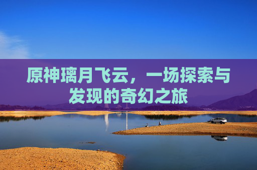 原神璃月飞云，一场探索与发现的奇幻之旅