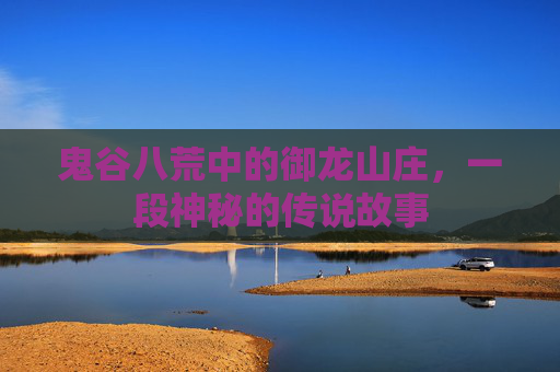 鬼谷八荒中的御龙山庄，一段神秘的传说故事