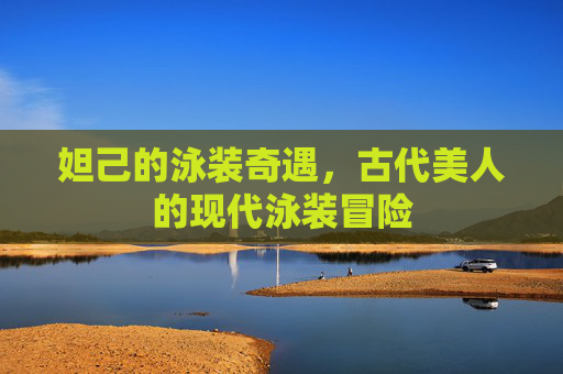 妲己的泳装奇遇，古代美人的现代泳装冒险