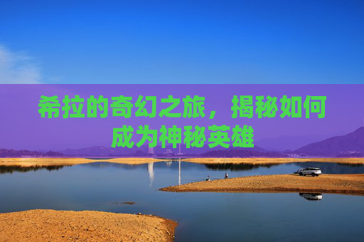 希拉的奇幻之旅,揭秘如何成为神秘英雄 希拉的奇幻之旅,揭秘如何成为神秘英雄