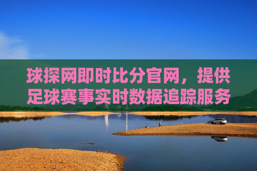 球探网即时比分官网，提供足球赛事实时数据追踪服务
