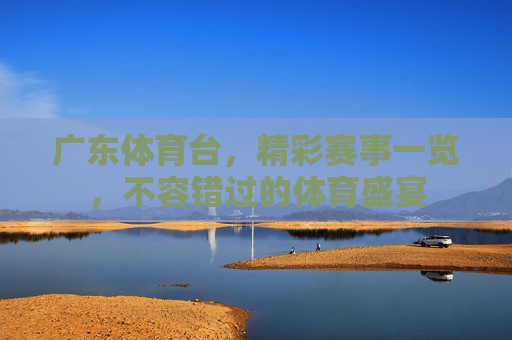 广东体育台，精彩赛事一览，不容错过的体育盛宴