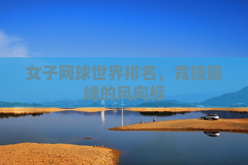 女子网球世界排名，竞技巅峰的风向标