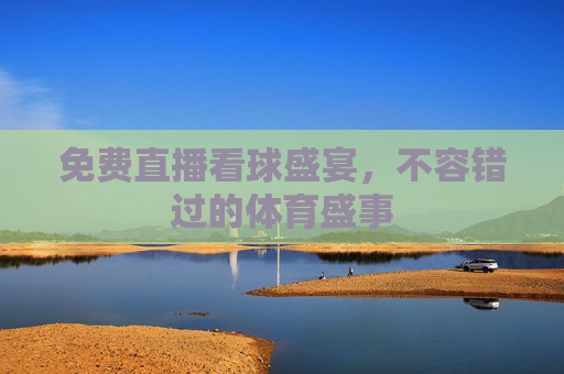 免费直播看球盛宴，不容错过的体育盛事