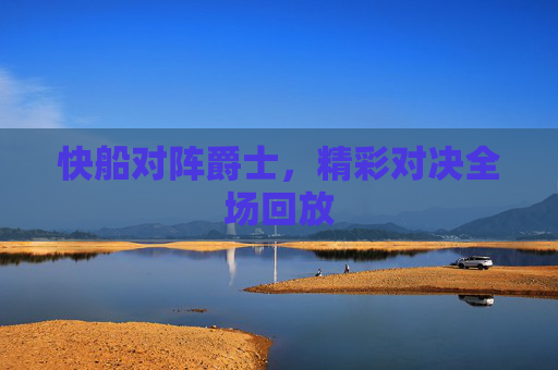 快船对阵爵士，精彩对决全场回放