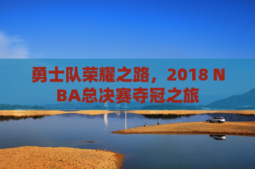 勇士队荣耀之路，2018 NBA总决赛夺冠之旅