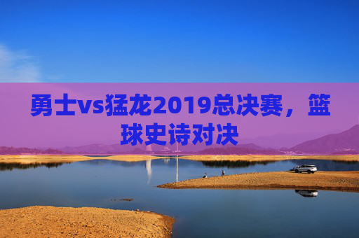勇士vs猛龙2019总决赛，篮球史诗对决