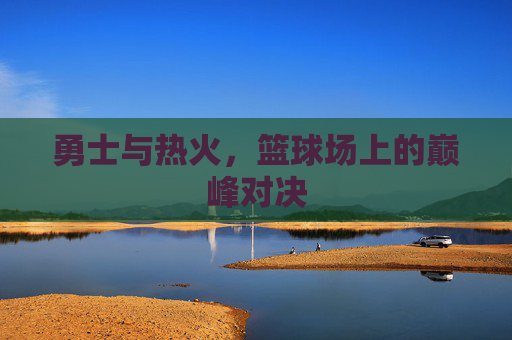 勇士与热火，篮球场上的巅峰对决