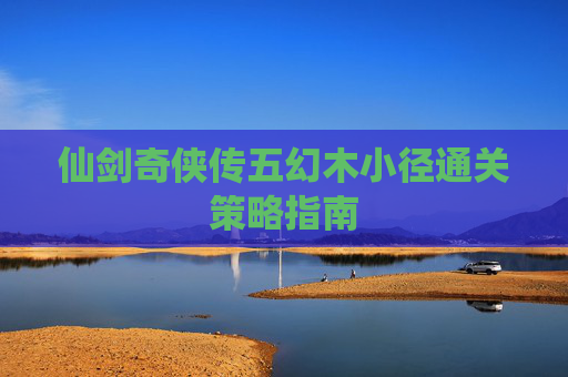 仙剑奇侠传五幻木小径通关策略指南