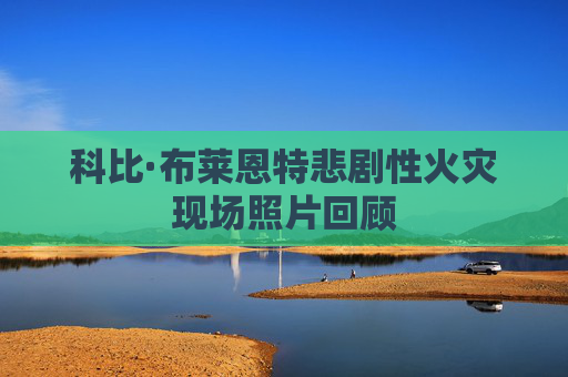 科比·布莱恩特悲剧性火灾现场照片回顾
