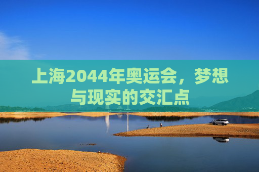 上海2044年奥运会，梦想与现实的交汇点