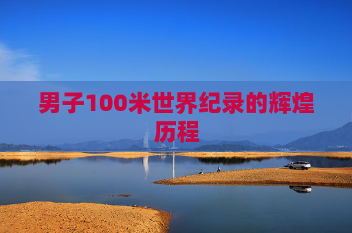 男子100米世界纪录的辉煌历程 男子100米世界纪录的辉煌历程