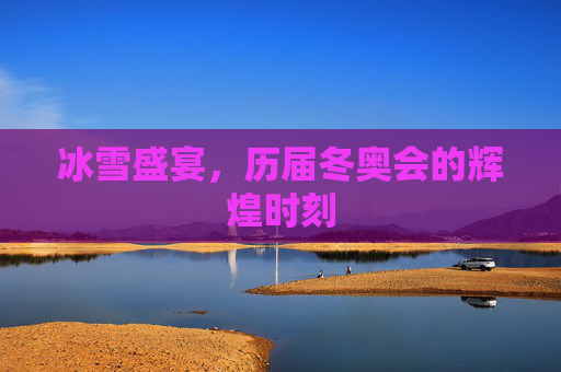 冰雪盛宴，历届冬奥会的辉煌时刻