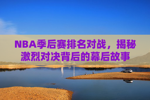 NBA季后赛排名对战，揭秘激烈对决背后的幕后故事