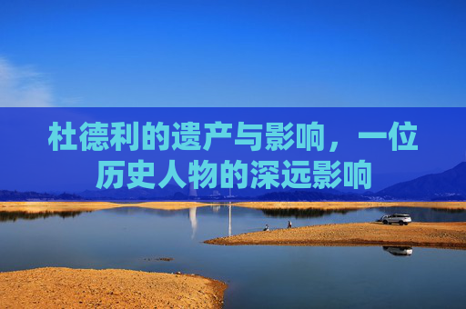 杜德利的遗产与影响，一位历史人物的深远影响