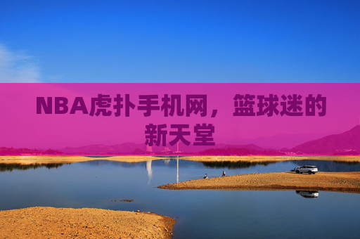 NBA虎扑手机网，篮球迷的新天堂
