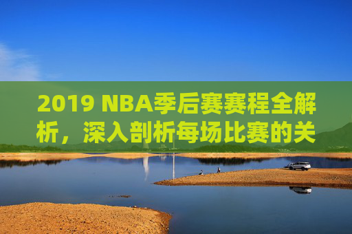 2019 NBA季后赛赛程全解析，深入剖析每场比赛的关键对决