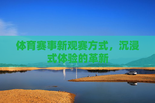 体育赛事新观赛方式,沉浸式体验的革新 体育赛事新观赛方式,沉浸式体验的革新