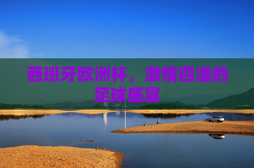 西班牙欧洲杯，激情四溢的足球盛宴