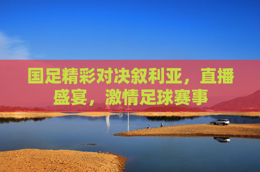 国足精彩对决叙利亚，直播盛宴，激情足球赛事
