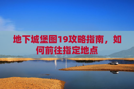 地下城堡图19攻略指南，如何前往指定地点
