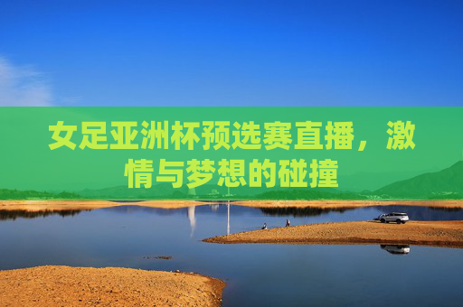 女足亚洲杯预选赛直播，激情与梦想的碰撞