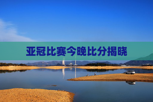 亚冠比赛今晚比分揭晓