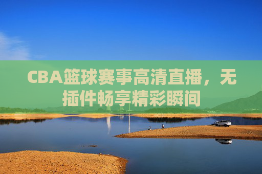 CBA篮球赛事高清直播，无插件畅享精彩瞬间