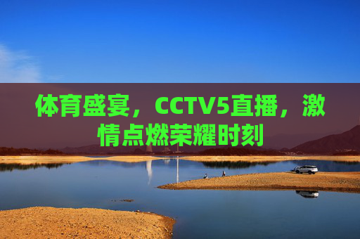 体育盛宴，CCTV5直播，激情点燃荣耀时刻
