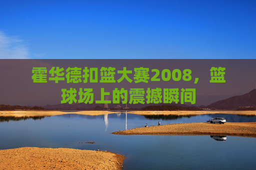 霍华德扣篮大赛2008，篮球场上的震撼瞬间