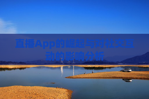 直播App的崛起与对社交互动的影响分析