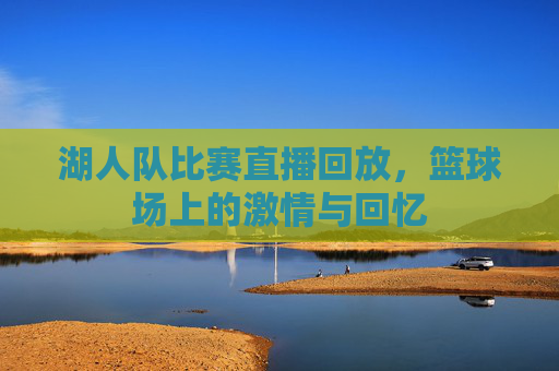 湖人队比赛直播回放，篮球场上的激情与回忆