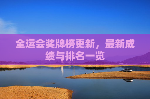全运会奖牌榜更新,最新成绩与排名一览 全运会奖牌榜更新,最新成绩与排名一览