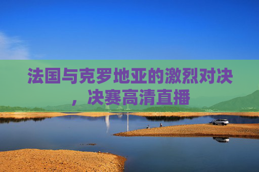 法国与克罗地亚的激烈对决，决赛高清直播