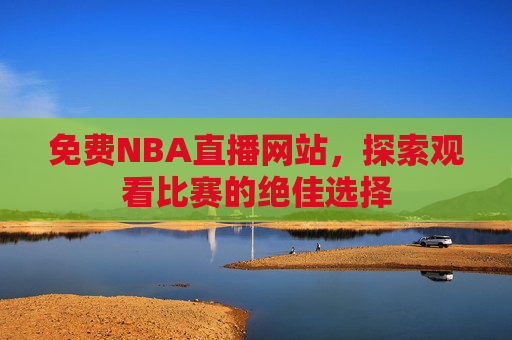 免费NBA直播网站，探索观看比赛的绝佳选择