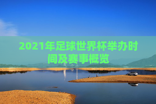 2021年足球世界杯举办时间及赛事概览