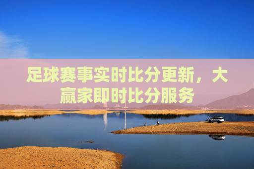 足球赛事实时比分更新，大赢家即时比分服务