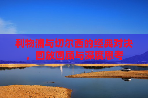 利物浦与切尔西的经典对决，回放回顾与深度思考
