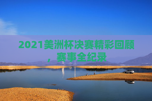 2021美洲杯决赛精彩回顾，赛事全纪录