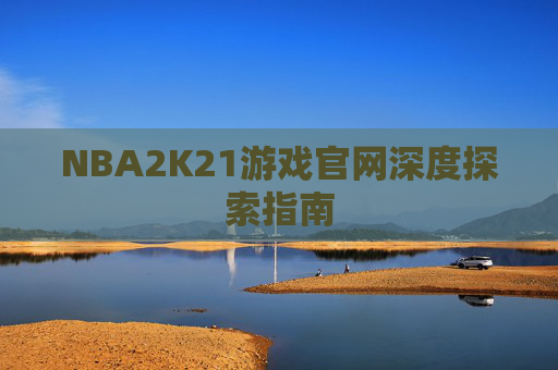 NBA2K21游戏官网深度探索指南