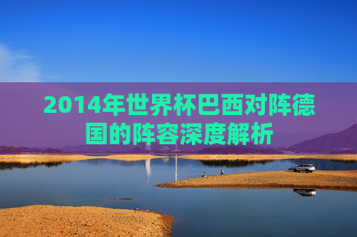 2014年世界杯巴西对阵德国的阵容深度解析