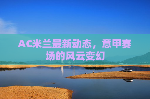 AC米兰最新动态，意甲赛场的风云变幻